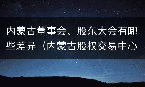 内蒙古董事会、股东大会有哪些差异（内蒙古股权交易中心董事长）
