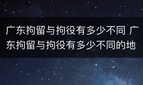 广东拘留与拘役有多少不同 广东拘留与拘役有多少不同的地方