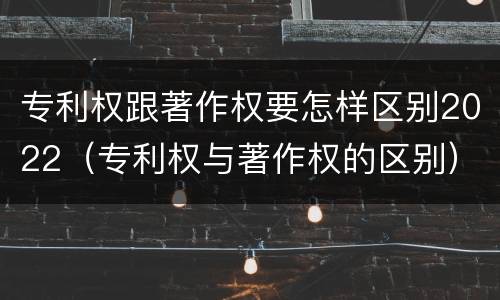 专利权跟著作权要怎样区别2022（专利权与著作权的区别）