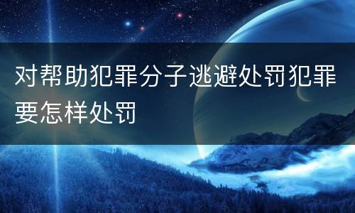 对帮助犯罪分子逃避处罚犯罪要怎样处罚
