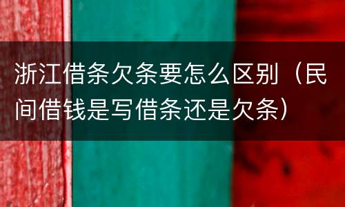 浙江借条欠条要怎么区别（民间借钱是写借条还是欠条）