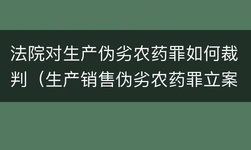 法院对生产伪劣农药罪如何裁判（生产销售伪劣农药罪立案标准）