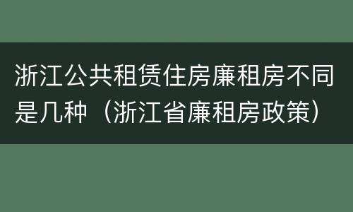 浙江公共租赁住房廉租房不同是几种（浙江省廉租房政策）