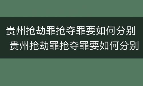 贵州抢劫罪抢夺罪要如何分别 贵州抢劫罪抢夺罪要如何分别判决