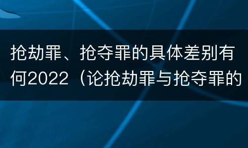 抢劫罪、抢夺罪的具体差别有何2022（论抢劫罪与抢夺罪的界限）