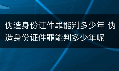 伪造身份证件罪能判多少年 伪造身份证件罪能判多少年呢