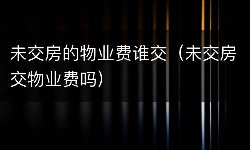 未交房的物业费谁交（未交房交物业费吗）