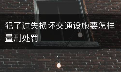 犯了过失损坏交通设施要怎样量刑处罚