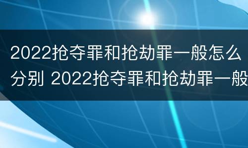 2022抢夺罪和抢劫罪一般怎么分别 2022抢夺罪和抢劫罪一般怎么分别认定