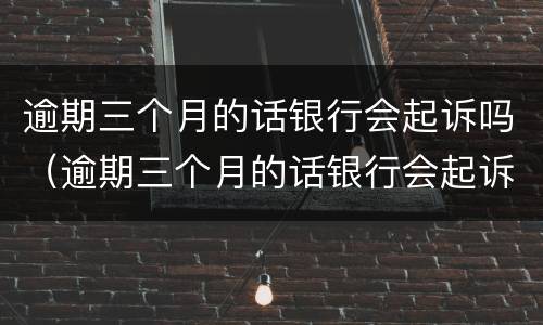 逾期三个月的话银行会起诉吗（逾期三个月的话银行会起诉吗会上门吗）