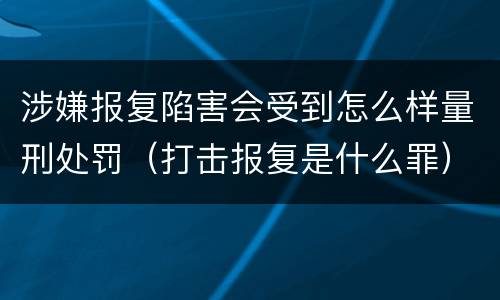 涉嫌报复陷害会受到怎么样量刑处罚（打击报复是什么罪）