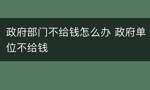 政府部门不给钱怎么办 政府单位不给钱