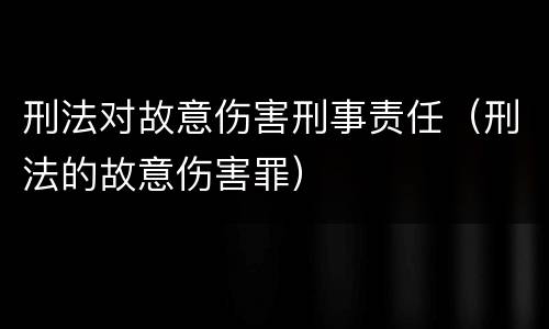 刑法对故意伤害刑事责任（刑法的故意伤害罪）