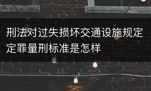 刑法对过失损坏交通设施规定定罪量刑标准是怎样
