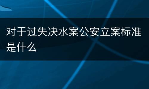对于过失决水案公安立案标准是什么