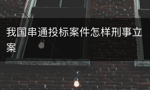 我国串通投标案件怎样刑事立案