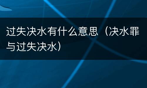 过失决水有什么意思（决水罪与过失决水）