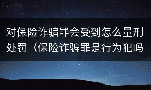对保险诈骗罪会受到怎么量刑处罚（保险诈骗罪是行为犯吗）