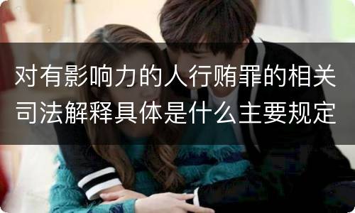 对有影响力的人行贿罪的相关司法解释具体是什么主要规定
