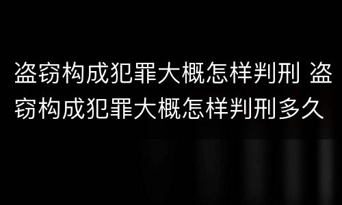 盗窃构成犯罪大概怎样判刑 盗窃构成犯罪大概怎样判刑多久