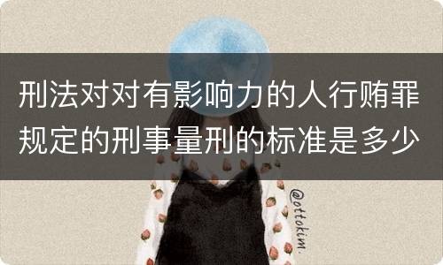 刑法对对有影响力的人行贿罪规定的刑事量刑的标准是多少