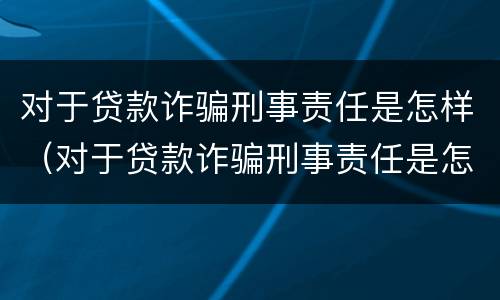 对于贷款诈骗刑事责任是怎样（对于贷款诈骗刑事责任是怎样认定的）