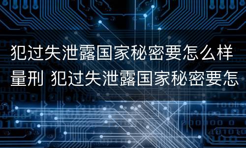 犯过失泄露国家秘密要怎么样量刑 犯过失泄露国家秘密要怎么样量刑标准