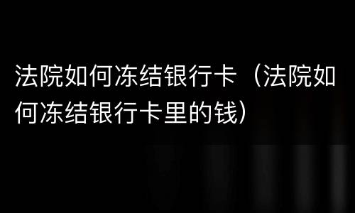 法院如何冻结银行卡（法院如何冻结银行卡里的钱）