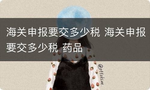 海关申报要交多少税 海关申报要交多少税 药品
