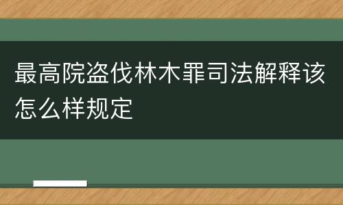 最高院盗伐林木罪司法解释该怎么样规定