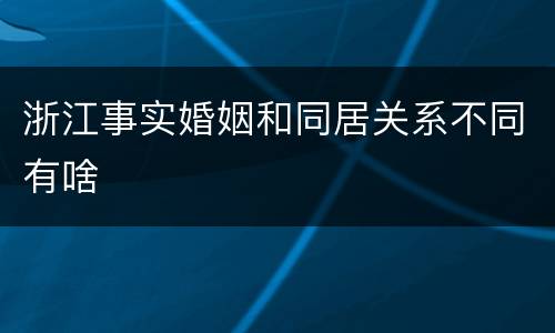 浙江事实婚姻和同居关系不同有啥