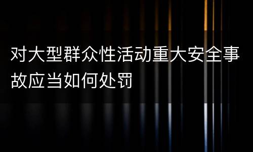 对大型群众性活动重大安全事故应当如何处罚