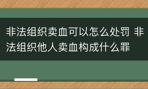 非法组织卖血可以怎么处罚 非法组织他人卖血构成什么罪