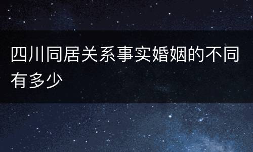 四川同居关系事实婚姻的不同有多少