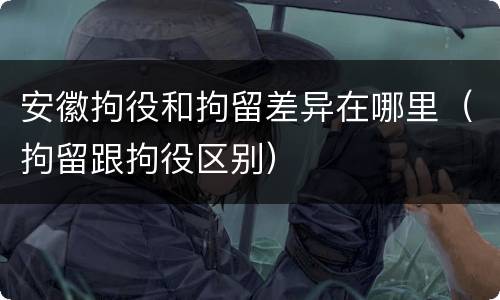 安徽拘役和拘留差异在哪里（拘留跟拘役区别）
