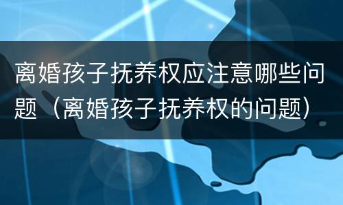 离婚孩子抚养权应注意哪些问题（离婚孩子抚养权的问题）