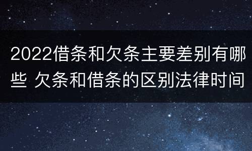 2022借条和欠条主要差别有哪些 欠条和借条的区别法律时间多少年