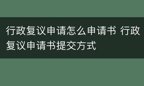 行政复议申请怎么申请书 行政复议申请书提交方式