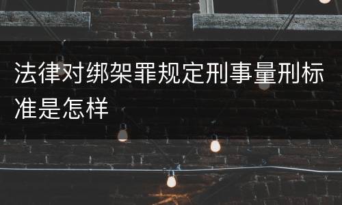 法律对绑架罪规定刑事量刑标准是怎样