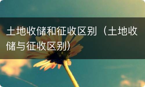 土地收储和征收区别（土地收储与征收区别）
