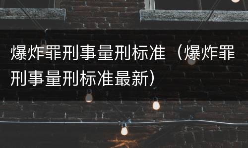 爆炸罪刑事量刑标准（爆炸罪刑事量刑标准最新）