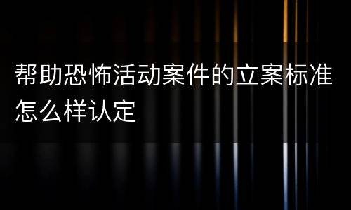 帮助恐怖活动案件的立案标准怎么样认定