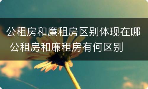 公租房和廉租房区别体现在哪 公租房和廉租房有何区别