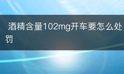  酒精含量102mg开车要怎么处罚