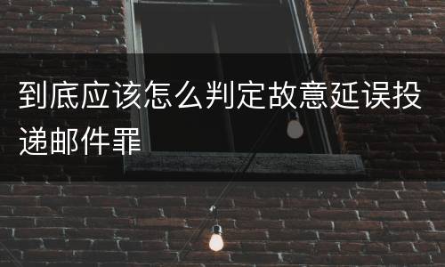 到底应该怎么判定故意延误投递邮件罪