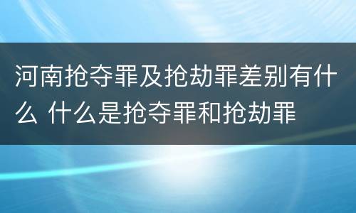 河南抢夺罪及抢劫罪差别有什么 什么是抢夺罪和抢劫罪