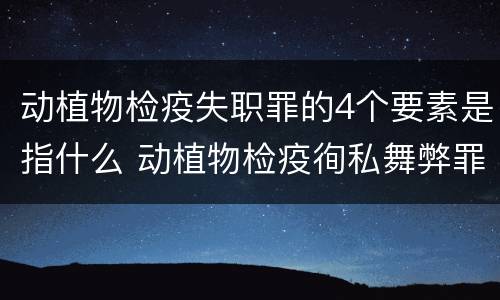 动植物检疫失职罪的4个要素是指什么 动植物检疫徇私舞弊罪与动植物检疫失职罪的区别在于