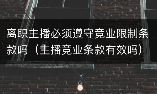 离职主播必须遵守竞业限制条款吗（主播竞业条款有效吗）