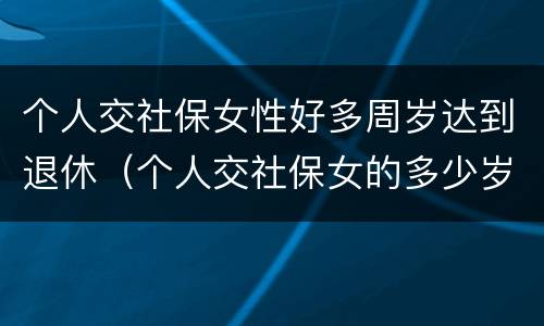 个人交社保女性好多周岁达到退休（个人交社保女的多少岁退休）