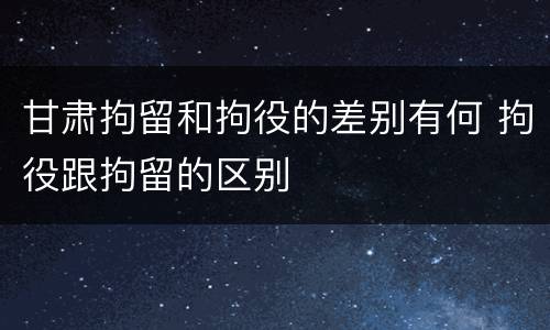 甘肃拘留和拘役的差别有何 拘役跟拘留的区别